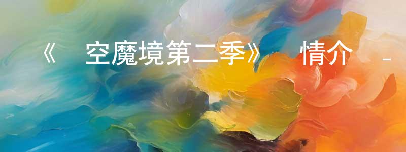 陳淑真發布《虛空魔境第二季》詳情介紹_虛空魔境第二季已完結在線觀看_虛空魔境第二季迅雷下載_日漫